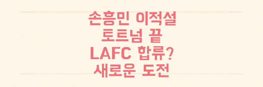 손흥민 토트넘 떠나 LAFC 이적설, 10년 여정 마무리와 충격적인 다음 행보는?