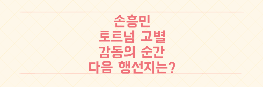 눈물로 얼룩진 손흥민의 토트넘 고별전, 7년의 역사를 마감한 감동의 순간과 다음 행선지 예측