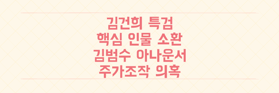 김건희 특검 핵심 인물 김범수 전 아나운서 소환, 주가조작 공모 의혹의 진실은?