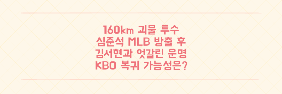 160km 괴물 투수 심준석, MLB 방출 후 김서현과 엇갈린 운명, KBO 복귀 가능성은?