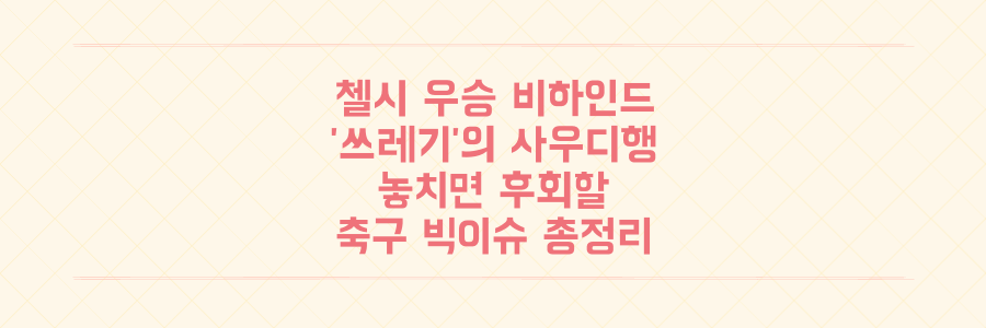 첼시 클럽 월드컵 우승 비하인드부터 '잘생긴 쓰레기'의 충격적 사우디행까지, 놓치면 후회할 축구 빅이슈 총정리