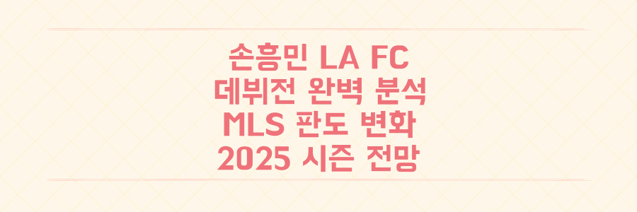 손흥민 LA FC 데뷔전 완벽 분석: MLS 판도를 바꾼 그의 충격적인 활약과 2025 시즌 전망