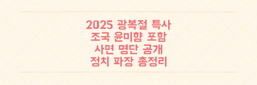 2025 광복절 특사, 조국·윤미향 포함! 사면 명단과 정치적 파장 총정리