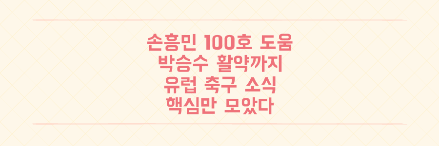 손흥민 100호 도움부터 박승수 깜짝 활약까지, 놓쳐선 안 될 최신 유럽 축구 소식 총정리