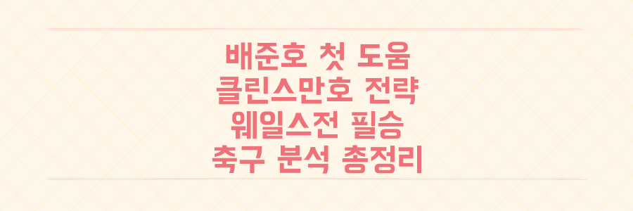 배준호 시즌 첫 도움부터 클린스만호 웨일스전 필승 전략까지, 놓치면 후회할 최신 축구 분석 총정리
