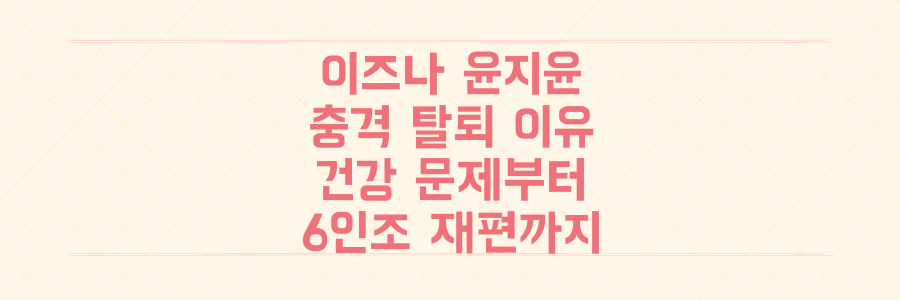 이즈나 윤지윤 6개월 만의 충격적인 탈퇴, 건강 문제부터 6인조 재편까지 모든 궁금증을 파헤치다