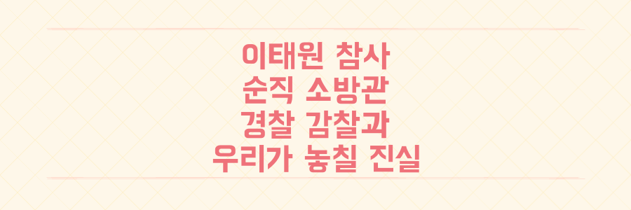 이태원 참사 소방관 순직과 경찰 감찰, 우리 사회가 놓치지 말아야 할 진실은?