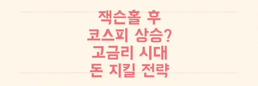 잭슨홀 회의 후 코스피 상승세 속, 고금리 시대 당신의 돈을 지킬 필수 투자 생존 전략 3가지 공개