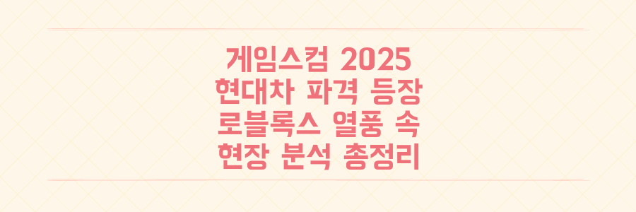게임스컴 2025: 현대차의 파격 등장과 로블록스 열풍, 놓치면 후회할 현장 분석 총정리