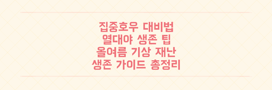 집중호우부터 열대야까지! 올여름 기상 재난을 막는 생존 대비법 총정리