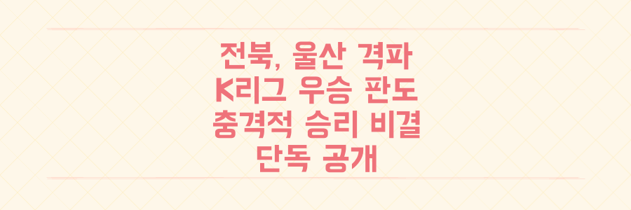 전북, 울산 꺾고 K리그 우승 판도 뒤집을 충격적인 승리 비결 공개