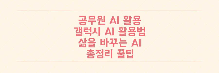 공무원부터 갤럭시 AI까지, 지금 당장 당신의 삶을 바꿀 AI 활용법 총정리