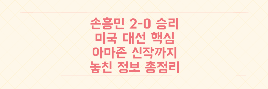 손흥민 2-0 완승부터 미국 대선, 아마존 신작까지! 당신이 놓친 핵심 정보 총정리
