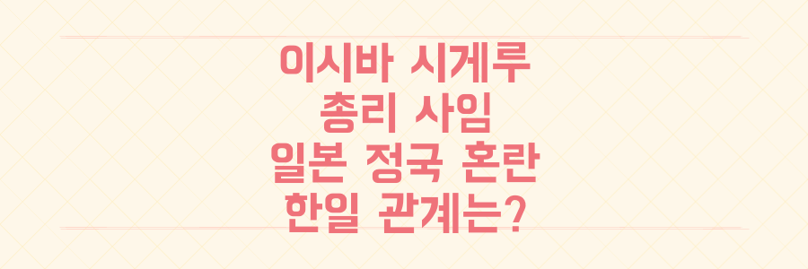 이시바 시게루 총리 갑작스러운 사임, 일본 정국 혼란과 한일 관계는 어떻게 될까?